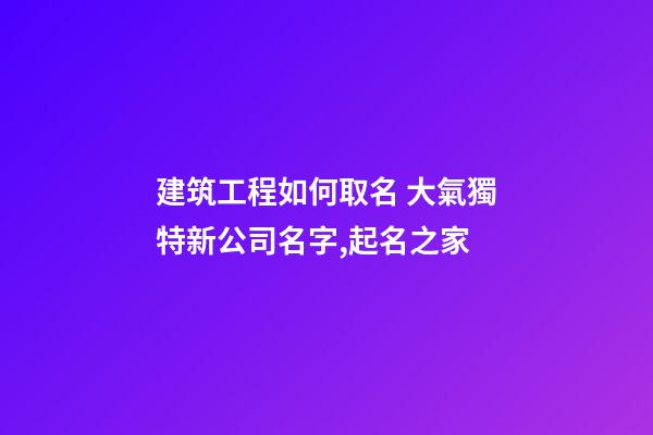 建筑工程如何取名 大氣獨特新公司名字,起名之家-第1張-公司起名-玄機派